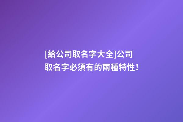 [給公司取名字大全]公司取名字必須有的兩種特性！-第1張-公司起名-玄機派
